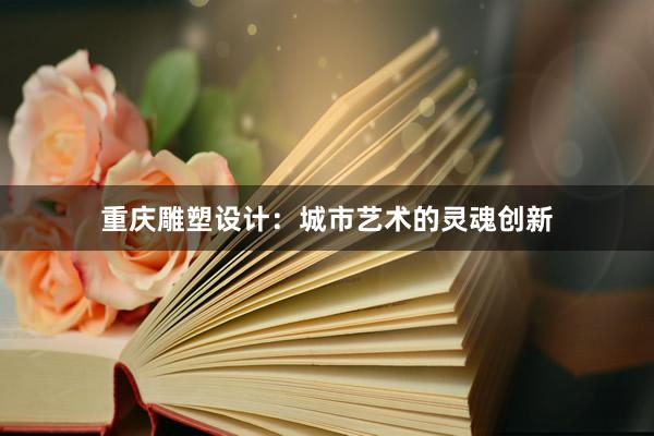 重庆雕塑设计：城市艺术的灵魂创新